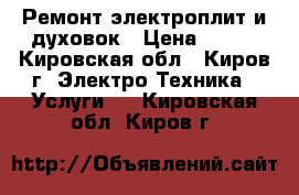 Ремонт электроплит и духовок › Цена ­ 350 - Кировская обл., Киров г. Электро-Техника » Услуги   . Кировская обл.,Киров г.